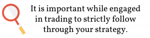 It is important while engaged in trading to strictly follow through your strategy.