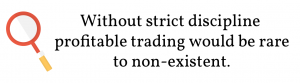 Without strict discipline profitable trading would be rare to non-existent.