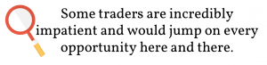 Some traders are incredibly impatient and would jump on every opportunity here and there.